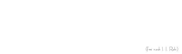 Das Universum ist fr den Wissenschaftler das Gericht, das er kostet, das Reich, das er erkundet; es ist sein Abenteuer und sein nicht endendes Entzcken. Es ist entgegenkommend und ausweichend, aber nie langweilig. Es ist wunderbar im Kleinen wie im Groen. Kurz, seine Erforschung ist die vornehmste Beschftigung fr einen Gentleman...  (frei nach I. I. Rabi)